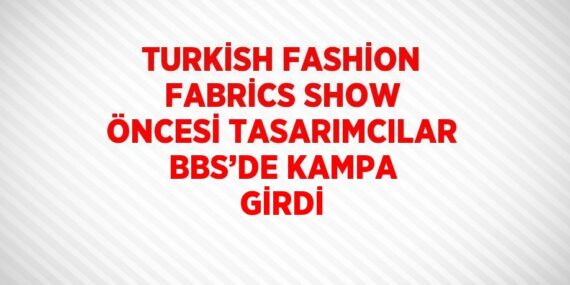 TURKİSH FASHİON FABRİCS SHOW ÖNCESİ TASARIMCILAR BBS’DE KAMPA GİRDİ