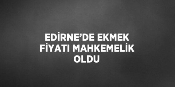 EDİRNE’DE EKMEK FİYATI MAHKEMELİK OLDU