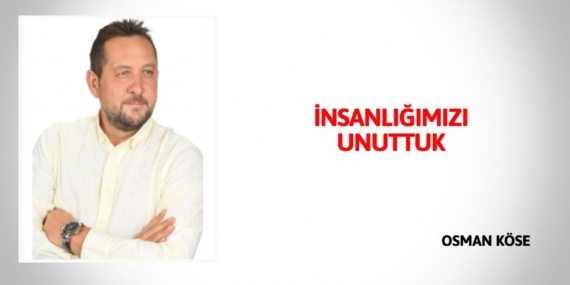 İNSANLIĞIMIZI UNUTTUK