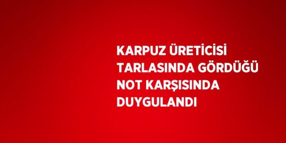 KARPUZ ÜRETİCİSİ TARLASINDA GÖRDÜĞÜ NOT KARŞISINDA DUYGULANDI