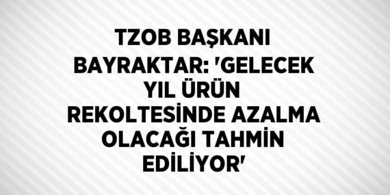 TZOB BAŞKANI BAYRAKTAR: ‘GELECEK YIL ÜRÜN REKOLTESİNDE AZALMA OLACAĞI TAHMİN EDİLİYOR’