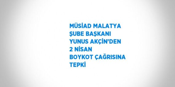 MÜSİAD MALATYA ŞUBE BAŞKANI YUNUS AKÇİN’DEN 2 NİSAN BOYKOT ÇAĞRISINA TEPKİ