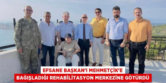 EFSANE BAŞKAN’I MEHMETÇİK’E BAĞIŞLADIĞI REHABİLİTASYON MERKEZİNE GÖTÜRDÜ