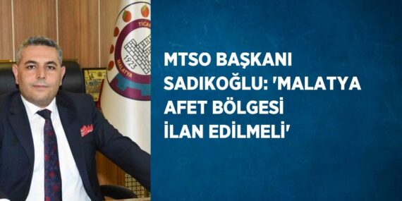 MTSO BAŞKANI SADIKOĞLU: ‘MALATYA AFET BÖLGESİ İLAN EDİLMELİ’