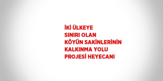 İKİ ÜLKEYE SINIRI OLAN KÖYÜN SAKİNLERİNİN KALKINMA YOLU PROJESİ HEYECANI