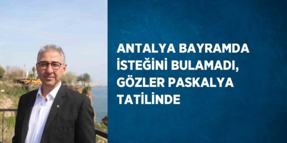 ANTALYA BAYRAMDA İSTEĞİNİ BULAMADI, GÖZLER PASKALYA TATİLİNDE