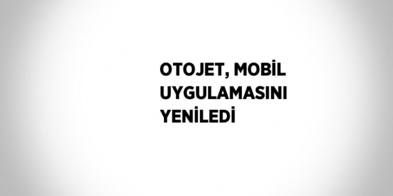 OTOJET, MOBİL UYGULAMASINI YENİLEDİ