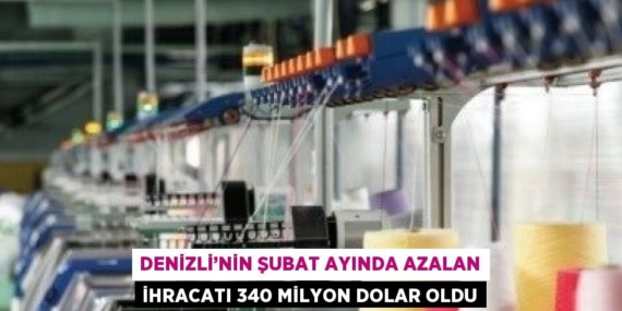 DENİZLİ’NİN ŞUBAT AYINDA AZALAN İHRACATI 340 MİLYON DOLAR OLDU