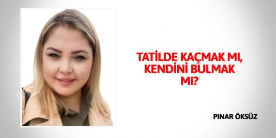 TATİLDE KAÇMAK MI, KENDİNİ BULMAK MI?