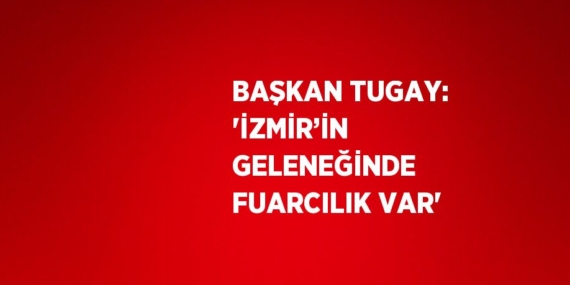 BAŞKAN TUGAY: ‘İZMİR’İN GELENEĞİNDE FUARCILIK VAR’