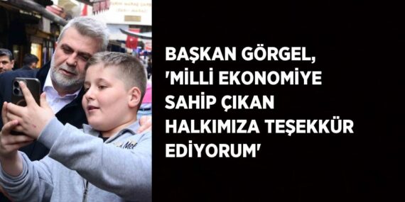 BAŞKAN GÖRGEL, ‘MİLLİ EKONOMİYE SAHİP ÇIKAN HALKIMIZA TEŞEKKÜR EDİYORUM’