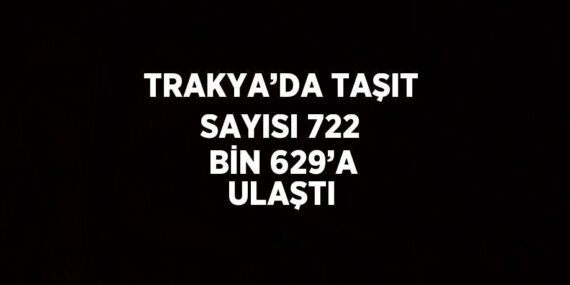 TRAKYA’DA TAŞIT SAYISI 722 BİN 629’A ULAŞTI