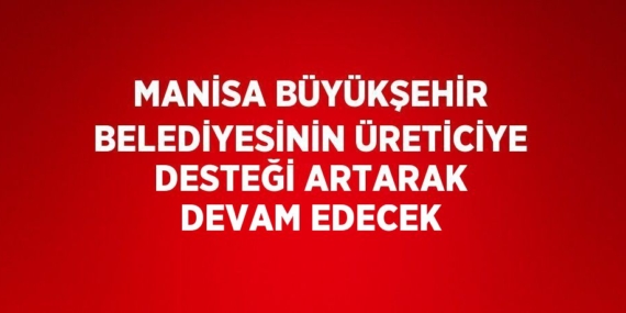 MANİSA BÜYÜKŞEHİR BELEDİYESİNİN ÜRETİCİYE DESTEĞİ ARTARAK DEVAM EDECEK