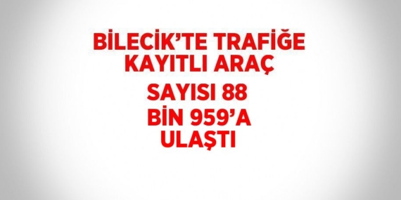 BİLECİK’TE TRAFİĞE KAYITLI ARAÇ SAYISI 88 BİN 959’A ULAŞTI