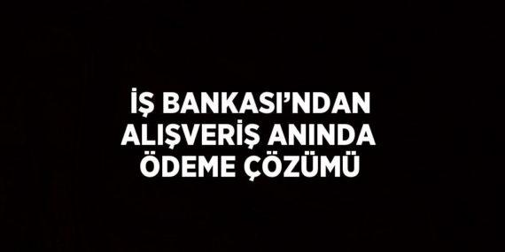 İŞ BANKASI’NDAN ALIŞVERİŞ ANINDA ÖDEME ÇÖZÜMÜ