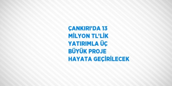 ÇANKIRI’DA 13 MİLYON TL’LİK YATIRIMLA ÜÇ BÜYÜK PROJE HAYATA GEÇİRİLECEK