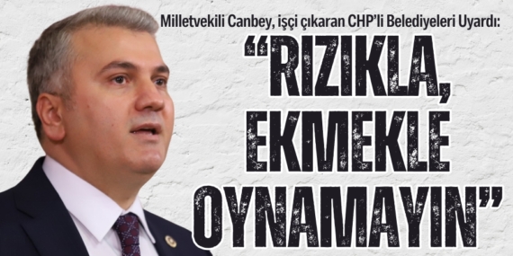 Milletvekili Canbey, işçi çıkaran CHP’li Belediyeleri Uyardı:  “RIZIKLA, EKMEKLE OYNAMAYIN”