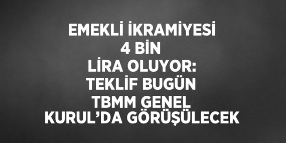 EMEKLİ İKRAMİYESİ 4 BİN LİRA OLUYOR: TEKLİF BUGÜN TBMM GENEL KURUL’DA GÖRÜŞÜLECEK