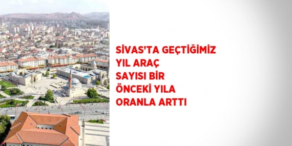 SİVAS’TA GEÇTİĞİMİZ YIL ARAÇ SAYISI BİR ÖNCEKİ YILA ORANLA ARTTI