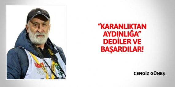 “KARANLIKTAN AYDINLIĞA” DEDİLER VE BAŞARDILAR!