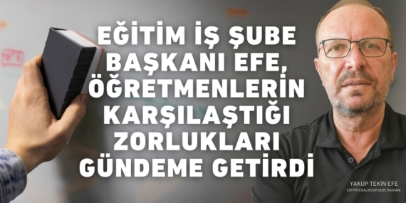 EĞİTİM İŞ ŞUBE BAŞKANI EFE, ÖĞRETMENLERİN  KARŞILAŞTIĞI ZORLUKLARI GÜNDEME GETİRDİ