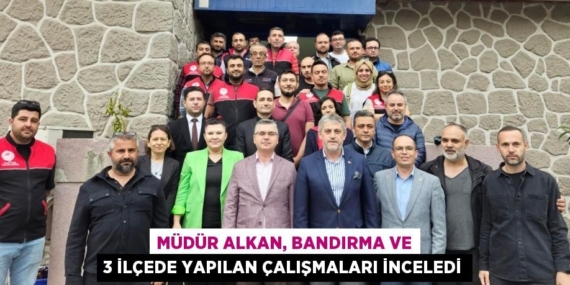 MÜDÜR ALKAN, BANDIRMA VE 3 İLÇEDE YAPILAN ÇALIŞMALARI İNCELEDİ