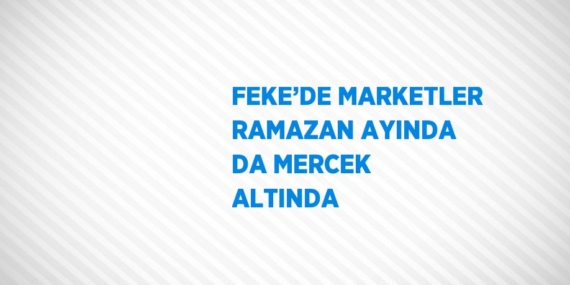 FEKE’DE MARKETLER RAMAZAN AYINDA DA MERCEK ALTINDA
