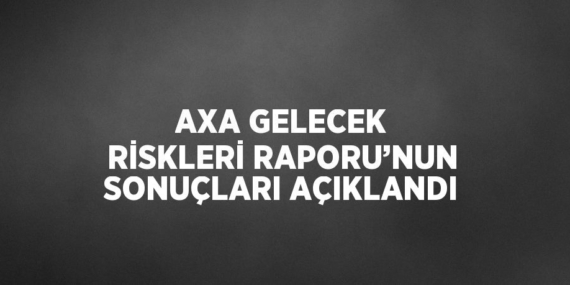AXA GELECEK RİSKLERİ RAPORU’NUN SONUÇLARI AÇIKLANDI