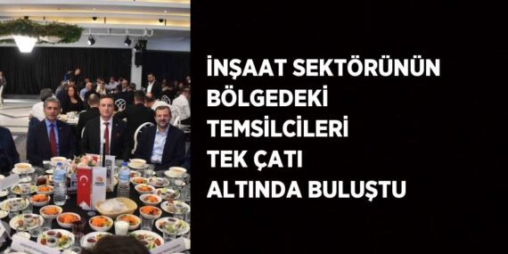 İNŞAAT SEKTÖRÜNÜN BÖLGEDEKİ TEMSİLCİLERİ TEK ÇATI ALTINDA BULUŞTU