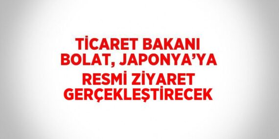 TİCARET BAKANI BOLAT, JAPONYA’YA RESMİ ZİYARET GERÇEKLEŞTİRECEK