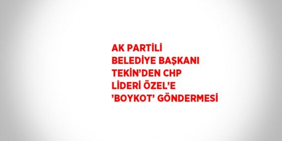 AK PARTİLİ BELEDİYE BAŞKANI TEKİN’DEN CHP LİDERİ ÖZEL’E ’BOYKOT’ GÖNDERMESİ