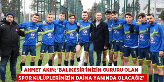 AHMET AKIN; “BALIKESİR’İMİZİN GURURU OLAN SPOR KULÜPLERİMİZİN DAİMA YANINDA OLACAĞIZ”