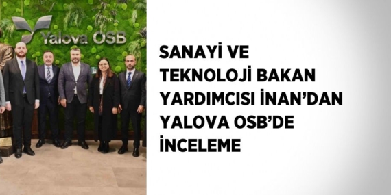 SANAYİ VE TEKNOLOJİ BAKAN YARDIMCISI İNAN’DAN YALOVA OSB’DE İNCELEME