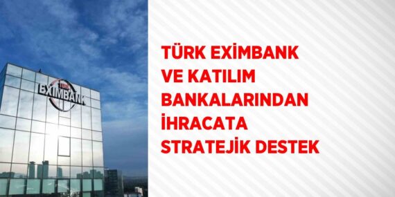 TÜRK EXİMBANK VE KATILIM BANKALARINDAN İHRACATA STRATEJİK DESTEK