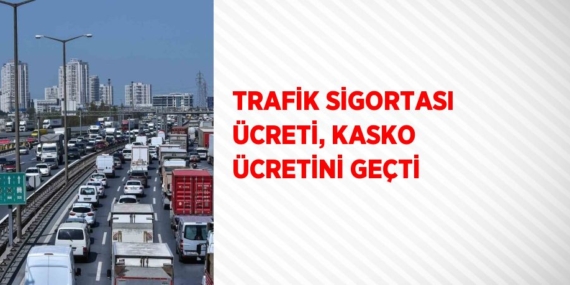 TRAFİK SİGORTASI ÜCRETİ, KASKO ÜCRETİNİ GEÇTİ