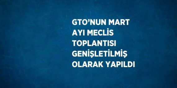 GTO’NUN MART AYI MECLİS TOPLANTISI GENİŞLETİLMİŞ OLARAK YAPILDI