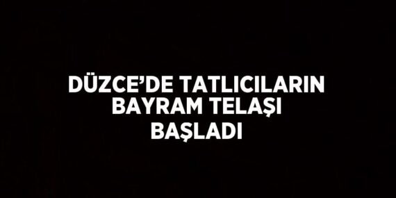 DÜZCE’DE TATLICILARIN BAYRAM TELAŞI BAŞLADI