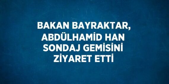 BAKAN BAYRAKTAR, ABDÜLHAMİD HAN SONDAJ GEMİSİNİ ZİYARET ETTİ
