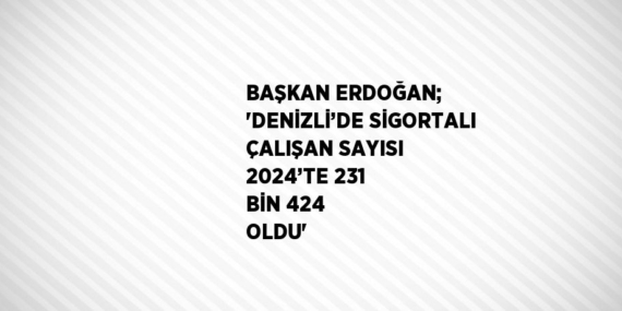 BAŞKAN ERDOĞAN; ‘DENİZLİ’DE SİGORTALI ÇALIŞAN SAYISI 2024’TE 231 BİN 424 OLDU’