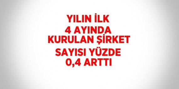 YILIN İLK 4 AYINDA KURULAN ŞİRKET SAYISI YÜZDE 0,4 ARTTI