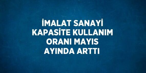 İMALAT SANAYİ KAPASİTE KULLANIM ORANI MAYIS AYINDA ARTTI
