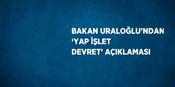 BAKAN URALOĞLU’NDAN ‘YAP İŞLET DEVRET’ AÇIKLAMASI