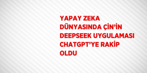 YAPAY ZEKA DÜNYASINDA ÇİN’İN DEEPSEEK UYGULAMASI CHATGPT’YE RAKİP OLDU