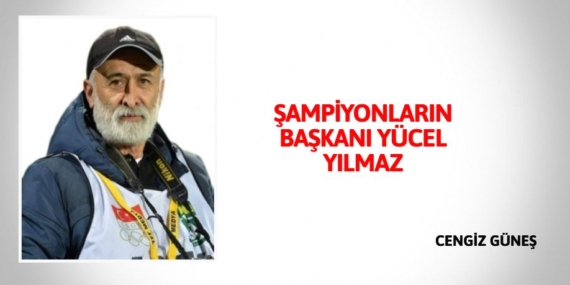 ŞAMPİYONLARIN BAŞKANI  YÜCEL YILMAZ
