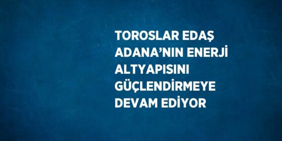 TOROSLAR EDAŞ ADANA’NIN ENERJİ ALTYAPISINI GÜÇLENDİRMEYE DEVAM EDİYOR