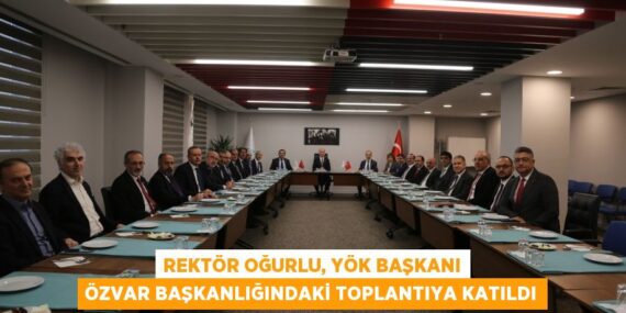 REKTÖR OĞURLU, YÖK BAŞKANI ÖZVAR BAŞKANLIĞINDAKİ TOPLANTIYA KATILDI