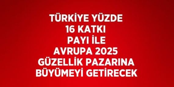 TÜRKİYE YÜZDE 16 KATKI PAYI İLE AVRUPA 2025 GÜZELLİK PAZARINA BÜYÜMEYİ GETİRECEK