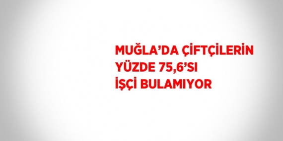 MUĞLA’DA ÇİFTÇİLERİN YÜZDE 75,6’SI İŞÇİ BULAMIYOR