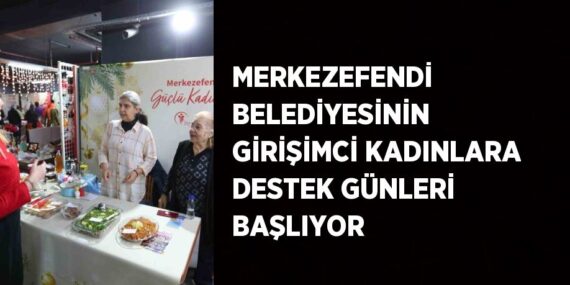 MERKEZEFENDİ BELEDİYESİNİN GİRİŞİMCİ KADINLARA DESTEK GÜNLERİ BAŞLIYOR