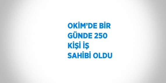 OKİM’DE BİR GÜNDE 250 KİŞİ İŞ SAHİBİ OLDU
